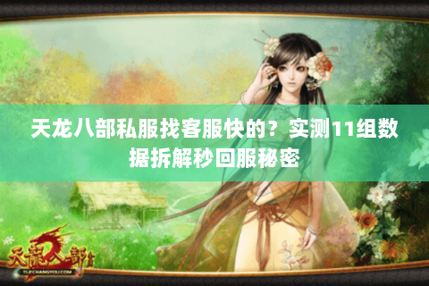 天龙八部私服找客服快的？实测11组数据拆解秒回服秘密