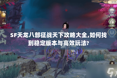 SF天龙八部征战天下攻略大全,如何找到稳定版本与高效玩法? SF天龙八部征战天下攻略大全,如何找到稳定版本与高效玩法?