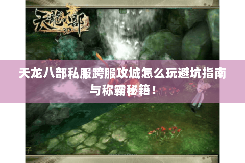 天龙八部私服跨服攻城怎么玩避坑指南与称霸秘籍! 天龙八部私服跨服攻城怎么玩避坑指南与称霸秘籍!