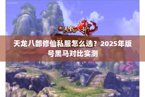 天龙八部修仙私服怎么选?2025年版号黑马对比实测 天龙八部修仙私服怎么选?2025年版号黑马对比实测