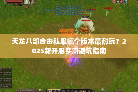 天龙八部合击私服哪个版本最耐玩?2025新开服实测避坑指南 天龙八部合击私服哪个版本最耐玩?2025新开服实测避坑指南