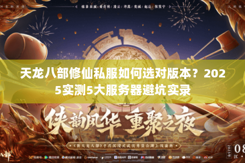 天龙八部修仙私服如何选对版本?2025实测5大服务器避坑实录 天龙八部修仙私服如何选对版本?2025实测5大服务器避坑实录