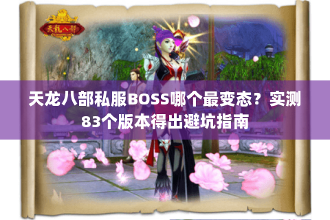 天龙八部私服BOSS哪个最变态?实测83个版本得出避坑指南 天龙八部私服BOSS哪个最变态?实测83个版本得出避坑指南