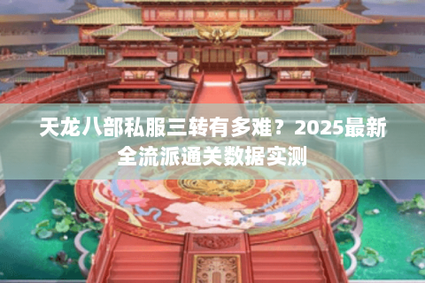 天龙八部私服三转有多难?2025最新全流派通关数据实测 天龙八部私服三转有多难?2025最新全流派通关数据实测