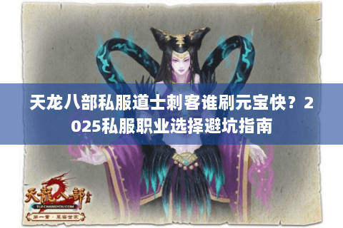 天龙八部私服道士刺客谁刷元宝快?2025私服职业选择避坑指南 天龙八部私服道士刺客谁刷元宝快?2025私服职业选择避坑指南