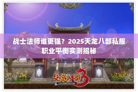战士法师谁更强?2025天龙八部私服职业平衡实测揭秘 战士法师谁更强?2025天龙八部私服职业平衡实测揭秘