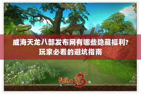 威海天龙八部发布网有哪些隐藏福利?玩家必看的避坑指南 威海天龙八部发布网有哪些隐藏福利?玩家必看的避坑指南