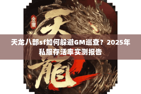 天龙八部sf如何躲避GM巡查?2025年私服存活率实测报告 天龙八部sf如何躲避GM巡查?2025年私服存活率实测报告