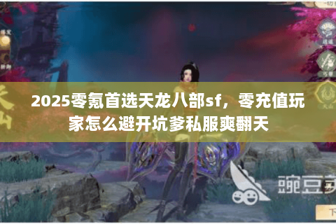 2025零氪首选天龙八部sf,零充值玩家怎么避开坑爹私服爽翻天 2025零氪首选天龙八部sf,零充值玩家怎么避开坑爹私服爽翻天