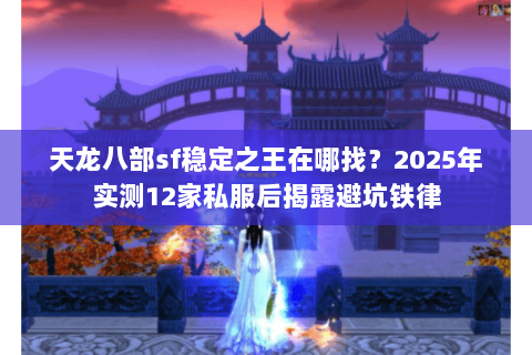 天龙八部sf稳定之王在哪找？2025年实测12家私服后揭露避坑铁律