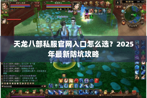 天龙八部私服官网入口怎么选?2025年最新防坑攻略 天龙八部私服官网入口怎么选?2025年最新防坑攻略