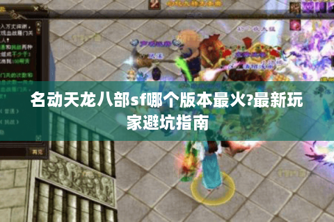 名动天龙八部sf哪个版本最火?最新玩家避坑指南 名动天龙八部sf哪个版本最火?最新玩家避坑指南