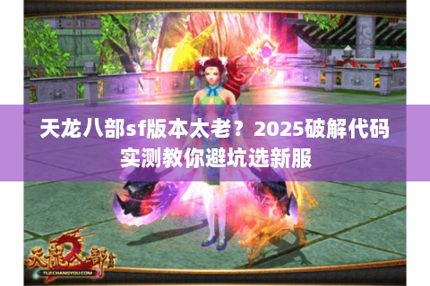 天龙八部sf版本太老?2025破解代码实测教你避坑选新服 天龙八部sf版本太老?2025破解代码实测教你避坑选新服