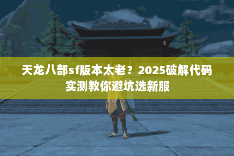 天龙八部sf版本太老?2025破解代码实测教你避坑选新服 天龙八部sf版本太老?2025破解代码实测教你避坑选新服