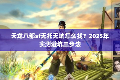 天龙八部sf无托无坑怎么找?2025年实测避坑三步法 天龙八部sf无托无坑怎么找?2025年实测避坑三步法