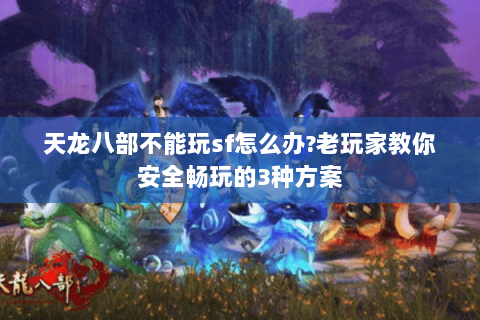 天龙八部不能玩sf怎么办?老玩家教你安全畅玩的3种方案