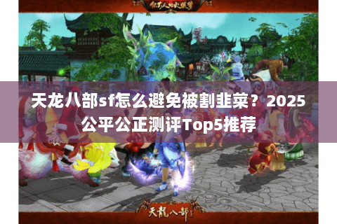 天龙八部sf怎么避免被割韭菜?2025公平公正测评Top5推荐 天龙八部sf怎么避免被割韭菜?2025公平公正测评Top5推荐