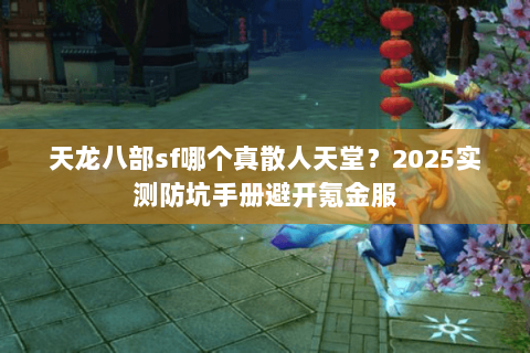 天龙八部sf哪个真散人天堂？2025实测防坑手册避开氪金服