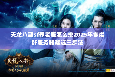 天龙八部sf养老服怎么挑2025年零爆肝服务器筛选三步法