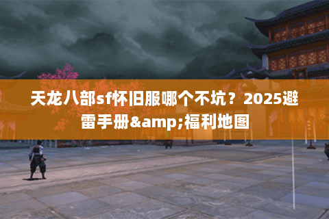 天龙八部sf怀旧服哪个不坑？2025避雷手册&福利地图