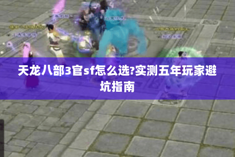 天龙八部3官sf怎么选?实测五年玩家避坑指南 天龙八部3官sf怎么选?实测五年玩家避坑指南
