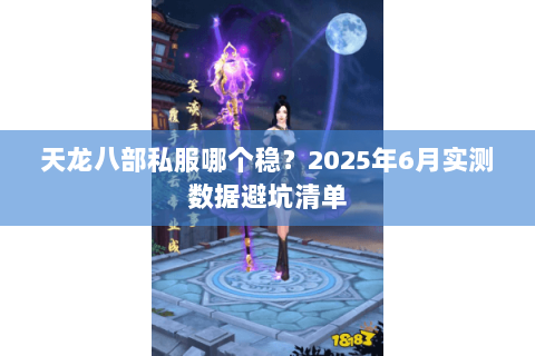天龙八部私服哪个稳?2025年6月实测数据避坑清单 天龙八部私服哪个稳?2025年6月实测数据避坑清单