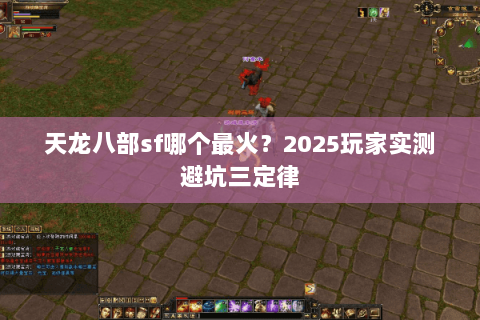 天龙八部sf哪个最火?2025玩家实测避坑三定律 天龙八部sf哪个最火?2025玩家实测避坑三定律