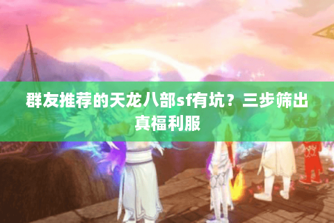 群友推荐的天龙八部sf有坑?三步筛出真福利服 群友推荐的天龙八部sf有坑?三步筛出真福利服