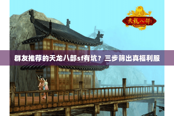 群友推荐的天龙八部sf有坑?三步筛出真福利服 群友推荐的天龙八部sf有坑?三步筛出真福利服