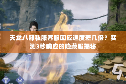 天龙八部私服客服回应速度差几倍?实测3秒响应的隐藏服揭秘 天龙八部私服客服回应速度差几倍?实测3秒响应的隐藏服揭秘