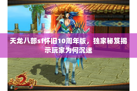 天龙八部sf怀旧10周年版,独家秘笈揭示玩家为何沉迷 天龙八部sf怀旧10周年版,独家秘笈揭示玩家为何沉迷