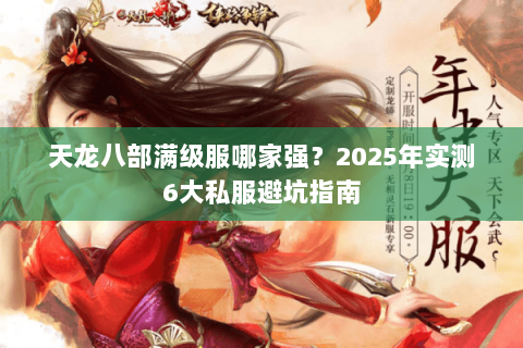 天龙八部满级服哪家强?2025年实测6大私服避坑指南 天龙八部满级服哪家强?2025年实测6大私服避坑指南