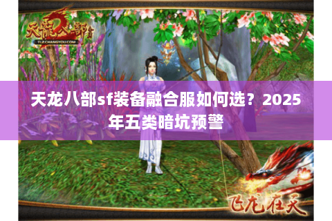 天龙八部sf装备融合服如何选?2025年五类暗坑预警 天龙八部sf装备融合服如何选?2025年五类暗坑预警