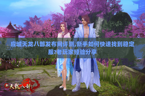 应城天龙八部发布网评测,新手如何快速找到稳定服?老玩家经验分享 应城天龙八部发布网评测,新手如何快速找到稳定服?老玩家经验分享