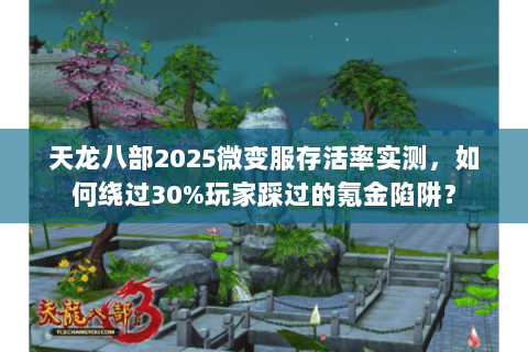 天龙八部2025微变服存活率实测,如何绕过30%玩家踩过的氪金陷阱? 天龙八部2025微变服存活率实测,如何绕过30%玩家踩过的氪金陷阱?