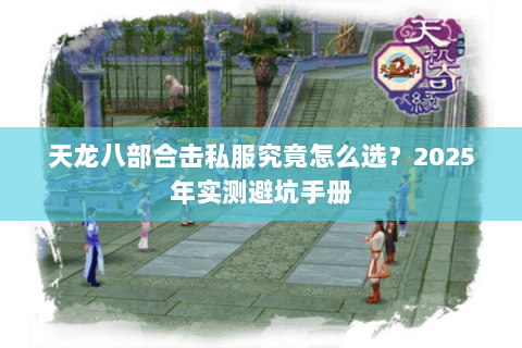 天龙八部合击私服究竟怎么选?2025年实测避坑手册 天龙八部合击私服究竟怎么选?2025年实测避坑手册