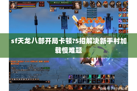 sf天龙八部开局卡顿?5招解决新手村加载慢难题 sf天龙八部开局卡顿?5招解决新手村加载慢难题