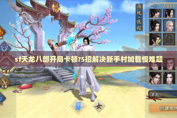 sf天龙八部开局卡顿?5招解决新手村加载慢难题 sf天龙八部开局卡顿?5招解决新手村加载慢难题