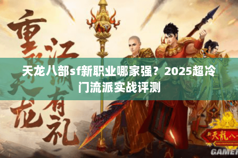 天龙八部sf新职业哪家强？2025超冷门流派实战评测