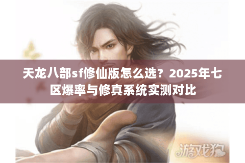 天龙八部sf修仙版怎么选?2025年七区爆率与修真系统实测对比 天龙八部sf修仙版怎么选?2025年七区爆率与修真系统实测对比