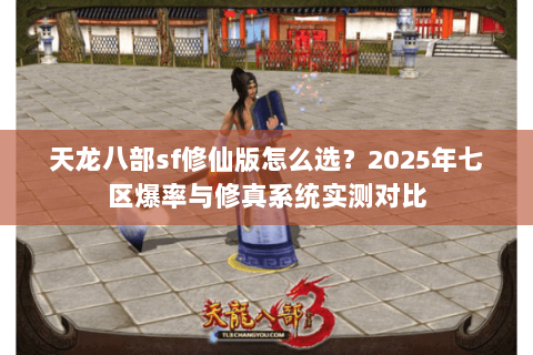 天龙八部sf修仙版怎么选?2025年七区爆率与修真系统实测对比 天龙八部sf修仙版怎么选?2025年七区爆率与修真系统实测对比