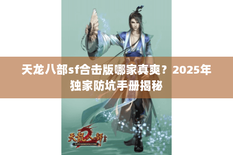 天龙八部sf合击版哪家真爽?2025年独家防坑手册揭秘 天龙八部sf合击版哪家真爽?2025年独家防坑手册揭秘