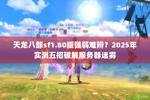 天龙八部sf1.80版强弱难辨?2025年实测五招破解服务器迷雾 天龙八部sf1.80版强弱难辨?2025年实测五招破解服务器迷雾