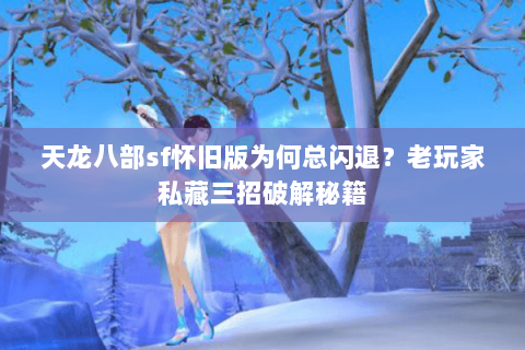 天龙八部sf怀旧版为何总闪退?老玩家私藏三招破解秘籍 天龙八部sf怀旧版为何总闪退?老玩家私藏三招破解秘籍