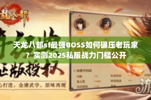 天龙八部sf最强BOSS如何碾压老玩家?实测2025私服战力门槛公开 天龙八部sf最强BOSS如何碾压老玩家?实测2025私服战力门槛公开