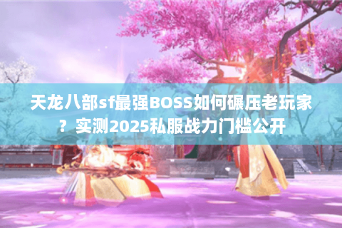 天龙八部sf最强BOSS如何碾压老玩家?实测2025私服战力门槛公开 天龙八部sf最强BOSS如何碾压老玩家?实测2025私服战力门槛公开