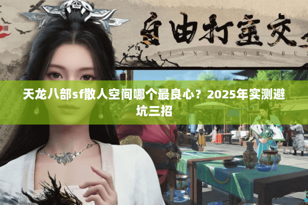 天龙八部sf散人空间哪个最良心?2025年实测避坑三招 天龙八部sf散人空间哪个最良心?2025年实测避坑三招
