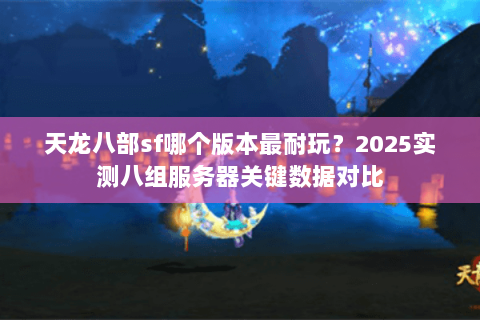 天龙八部sf哪个版本最耐玩?2025实测八组服务器关键数据对比 天龙八部sf哪个版本最耐玩?2025实测八组服务器关键数据对比
