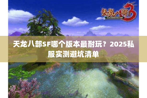 天龙八部SF哪个版本最耐玩？2025私服实测避坑清单