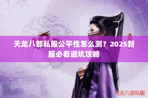 天龙八部私服公平性怎么测?2025新服必看避坑攻略 天龙八部私服公平性怎么测?2025新服必看避坑攻略